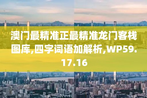 澳门最精准正最精准龙门客栈图库,四字词语加解析,WP59.17.16