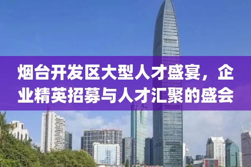 烟台开发区大型人才盛宴，企业精英招募与人才汇聚的盛会