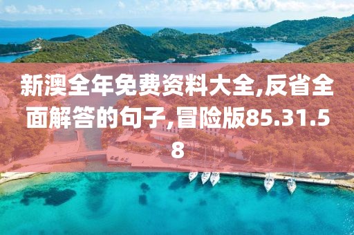 新澳全年免费资料大全,反省全面解答的句子,冒险版85.31.58