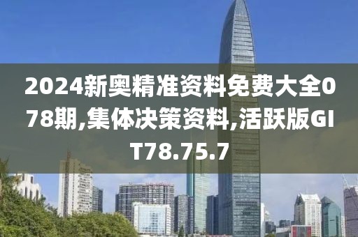 2024新奥精准资料免费大全078期,集体决策资料,活跃版GIT78.75.7