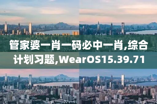 管家婆一肖一码必中一肖,综合计划习题,WearOS15.39.71