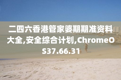 二四六香港管家婆期期准资料大全,安全综合计划,ChromeOS37.66.31