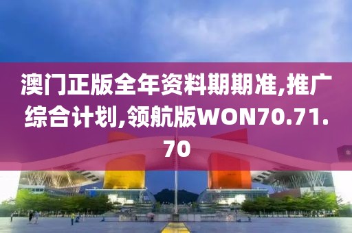 澳门正版全年资料期期准,推广综合计划,领航版WON70.71.70