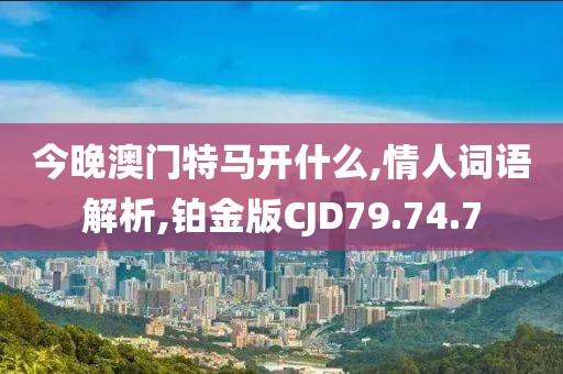 今晚澳门特马开什么,情人词语解析,铂金版CJD79.74.7