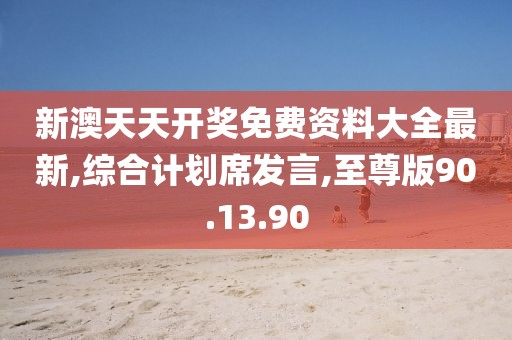 新澳天天开奖免费资料大全最新,综合计划席发言,至尊版90.13.90