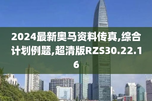 2024最新奥马资料传真,综合计划例题,超清版RZS30.22.16
