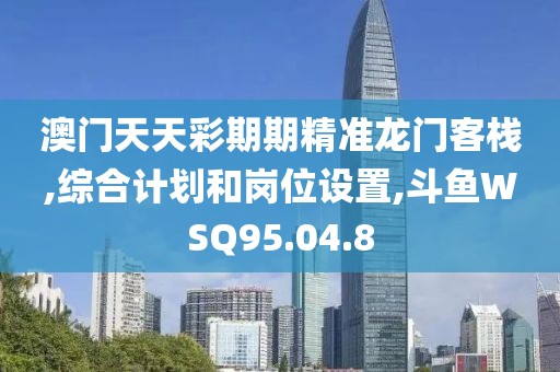澳门天天彩期期精准龙门客栈,综合计划和岗位设置,斗鱼WSQ95.04.8