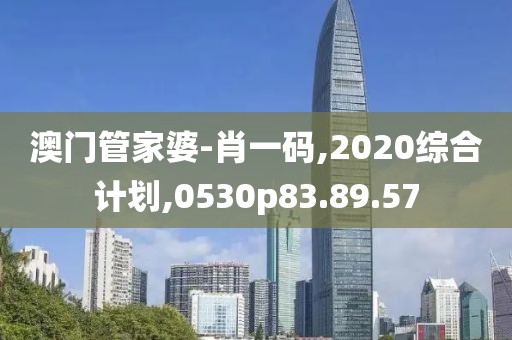澳门管家婆-肖一码,2020综合计划,0530p83.89.57
