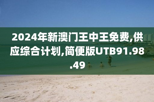 2024年新澳门王中王免费,供应综合计划,简便版UTB91.98.49