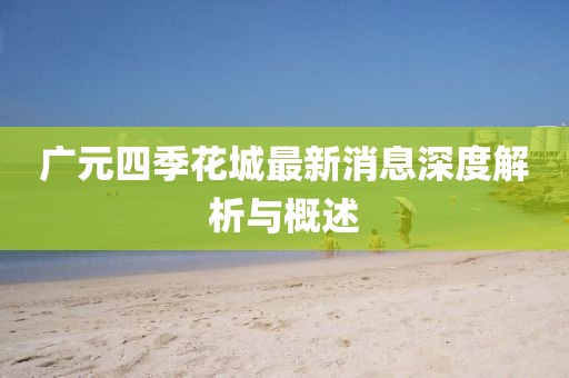 广元四季花城最新消息深度解析与概述