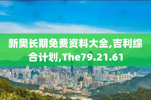 新奥长期免费资料大全,吉利综合计划,The79.21.61