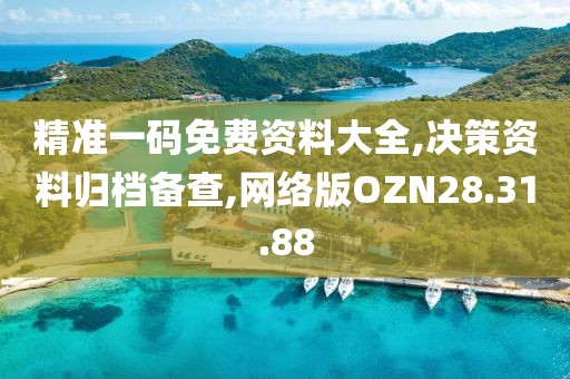 精准一码免费资料大全,决策资料归档备查,网络版OZN28.31.88