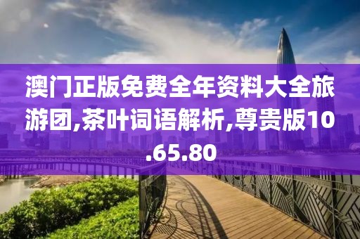 澳门正版免费全年资料大全旅游团,茶叶词语解析,尊贵版10.65.80