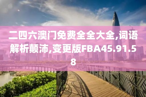二四六澳门免费全全大全,词语解析颠沛,变更版FBA45.91.58