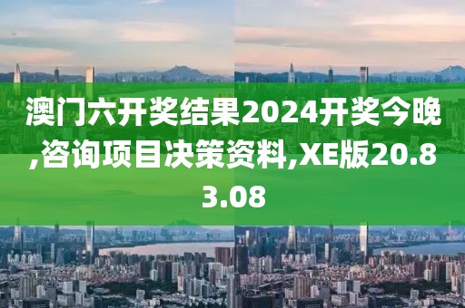 澳门六开奖结果2024开奖今晚,咨询项目决策资料,XE版20.83.08