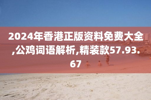 2024年香港正版资料免费大全,公鸡词语解析,精装款57.93.67
