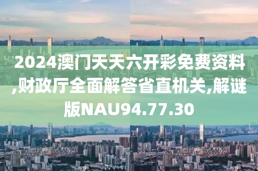 2024澳门天天六开彩免费资料,财政厅全面解答省直机关,解谜版NAU94.77.30