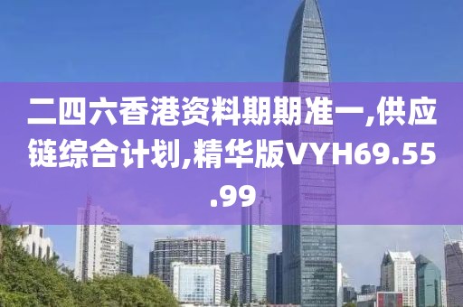二四六香港资料期期准一,供应链综合计划,精华版VYH69.55.99