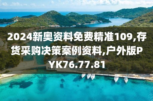 2024新奥资料免费精准109,存货采购决策案例资料,户外版PYK76.77.81