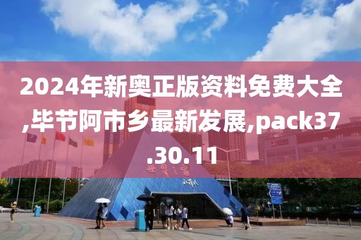 2024年新奥正版资料免费大全,毕节阿市乡最新发展,pack37.30.11