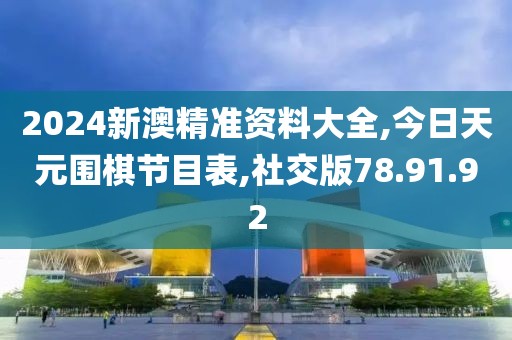 2024新澳精准资料大全,今日天元围棋节目表,社交版78.91.92