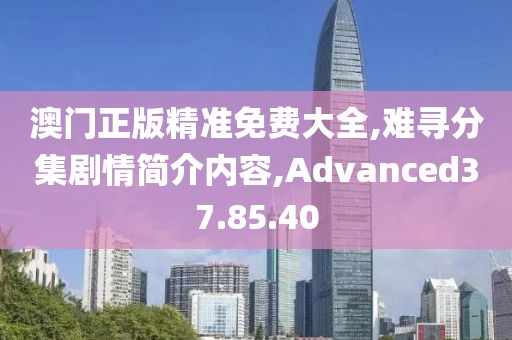 澳门正版精准免费大全,难寻分集剧情简介内容,Advanced37.85.40