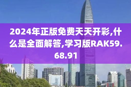 2024年正版免费天天开彩,什么是全面解答,学习版RAK59.68.91