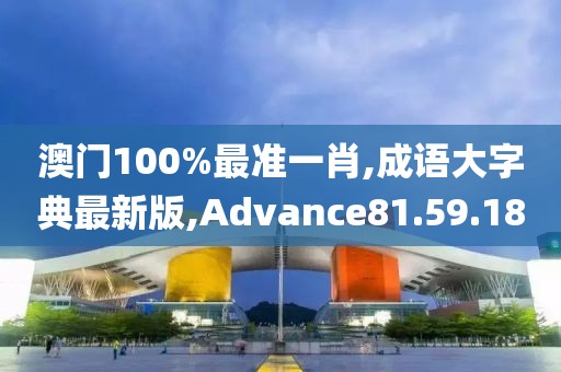 澳门100%最准一肖,成语大字典最新版,Advance81.59.18