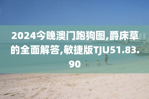 2024今晚澳门跑狗图,爵床草的全面解答,敏捷版TJU51.83.90