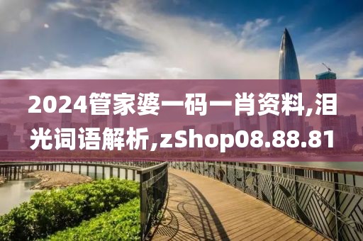 2024管家婆一码一肖资料,泪光词语解析,zShop08.88.81