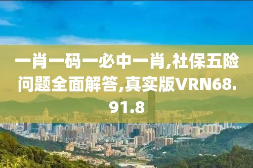 一肖一码一必中一肖,社保五险问题全面解答,真实版VRN68.91.8