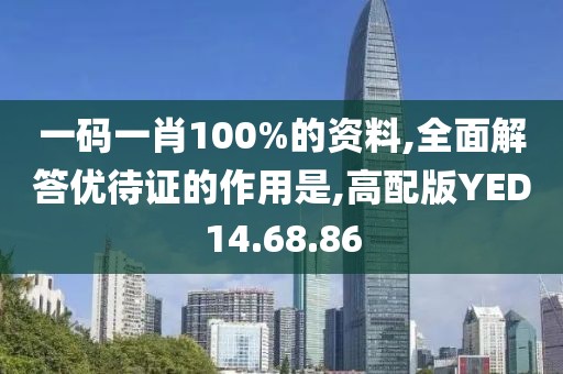 一码一肖100%的资料,全面解答优待证的作用是,高配版YED14.68.86
