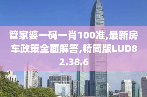 管家婆一码一肖100准,最新房车政策全面解答,精简版LUD82.38.6