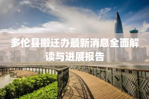 多伦县搬迁办最新消息全面解读与进展报告