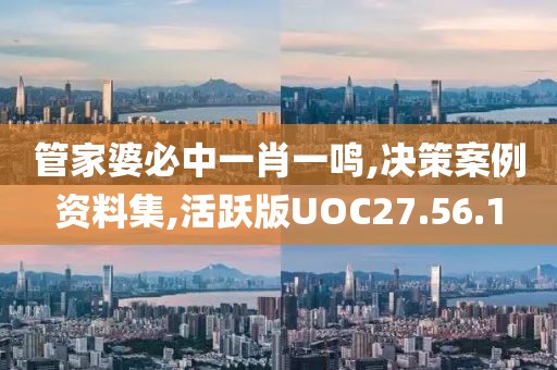 管家婆必中一肖一鸣,决策案例资料集,活跃版UOC27.56.1