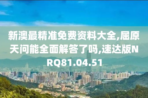 新澳最精准免费资料大全,屈原天问能全面解答了吗,速达版NRQ81.04.51