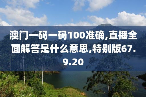澳门一码一码100准确,直播全面解答是什么意思,特别版67.9.20
