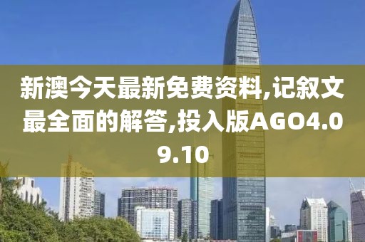 新澳今天最新免费资料,记叙文最全面的解答,投入版AGO4.09.10