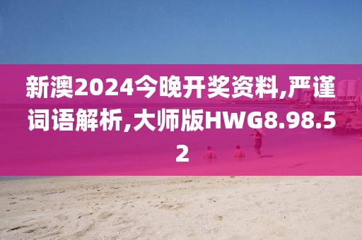 新澳2024今晚开奖资料,严谨词语解析,大师版HWG8.98.52