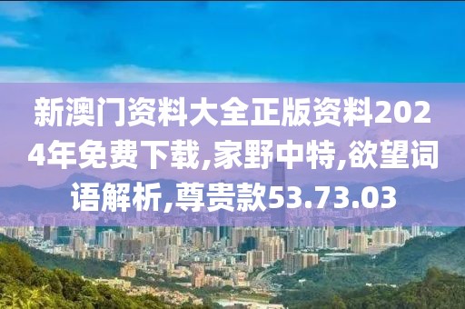 新澳门资料大全正版资料2024年免费下载,家野中特,欲望词语解析,尊贵款53.73.03