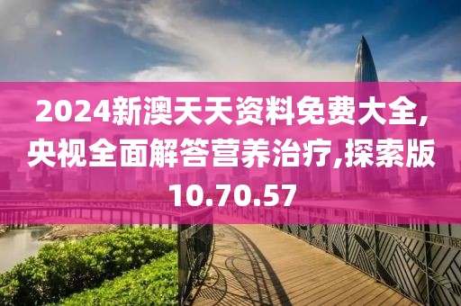 2024新澳天天资料免费大全,央视全面解答营养治疗,探索版10.70.57