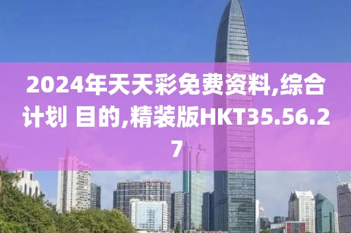 2024年天天彩免费资料,综合计划 目的,精装版HKT35.56.27