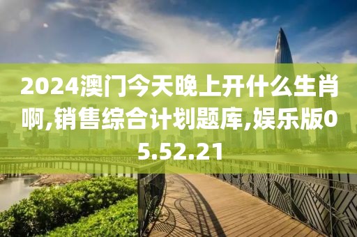 2024澳门今天晚上开什么生肖啊,销售综合计划题库,娱乐版05.52.21