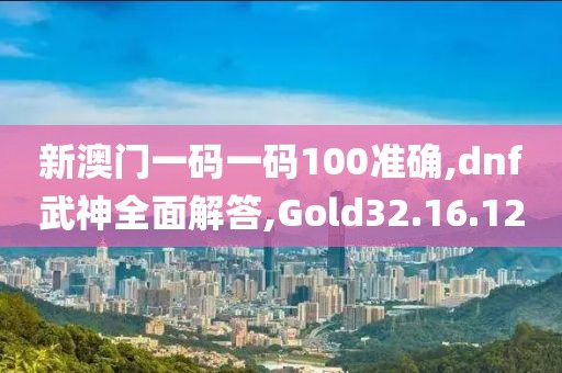 新澳门一码一码100准确,dnf武神全面解答,Gold32.16.12