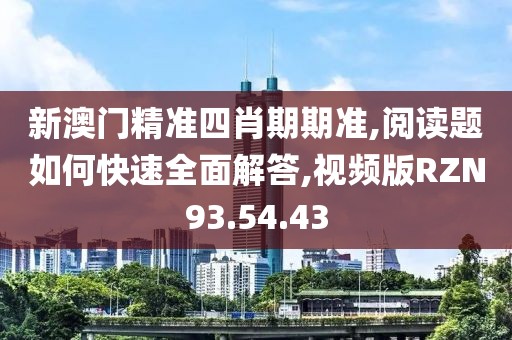 新澳门精准四肖期期准,阅读题如何快速全面解答,视频版RZN93.54.43