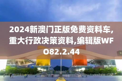 2024新澳门正版免费资料车,重大行政决策资料,编辑版WFO82.2.44