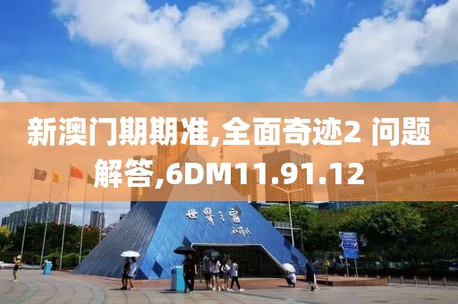 新澳门期期准,全面奇迹2 问题解答,6DM11.91.12