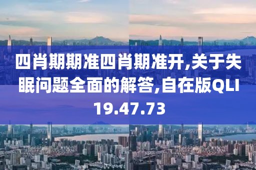 四肖期期准四肖期准开,关于失眠问题全面的解答,自在版QLI19.47.73