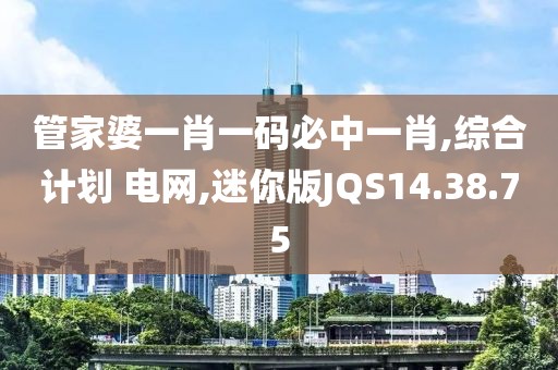 管家婆一肖一码必中一肖,综合计划 电网,迷你版JQS14.38.75