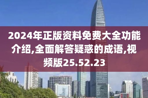 2024年正版资料免费大全功能介绍,全面解答疑惑的成语,视频版25.52.23